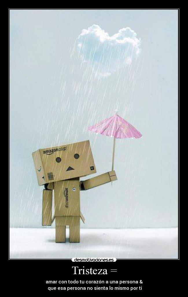 Tristeza = - amar con todo tu corazón a una persona &
que esa persona no sienta lo mismo por ti