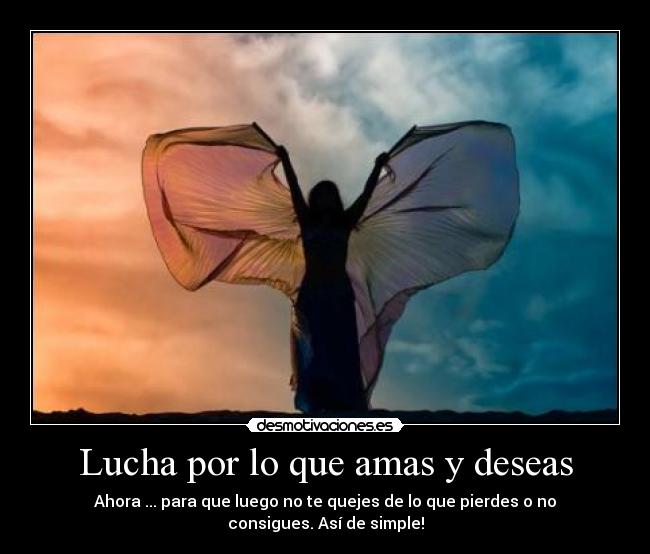 Lucha por lo que amas y deseas - Ahora ... para que luego no te quejes de lo que pierdes o no consigues. Así de simple!
