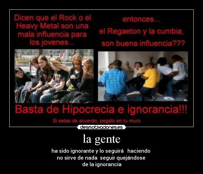 la gente - ha sido ignorante y lo seguirá   haciendo 
no sirve de nada  seguir quejándose 
de la ignorancia