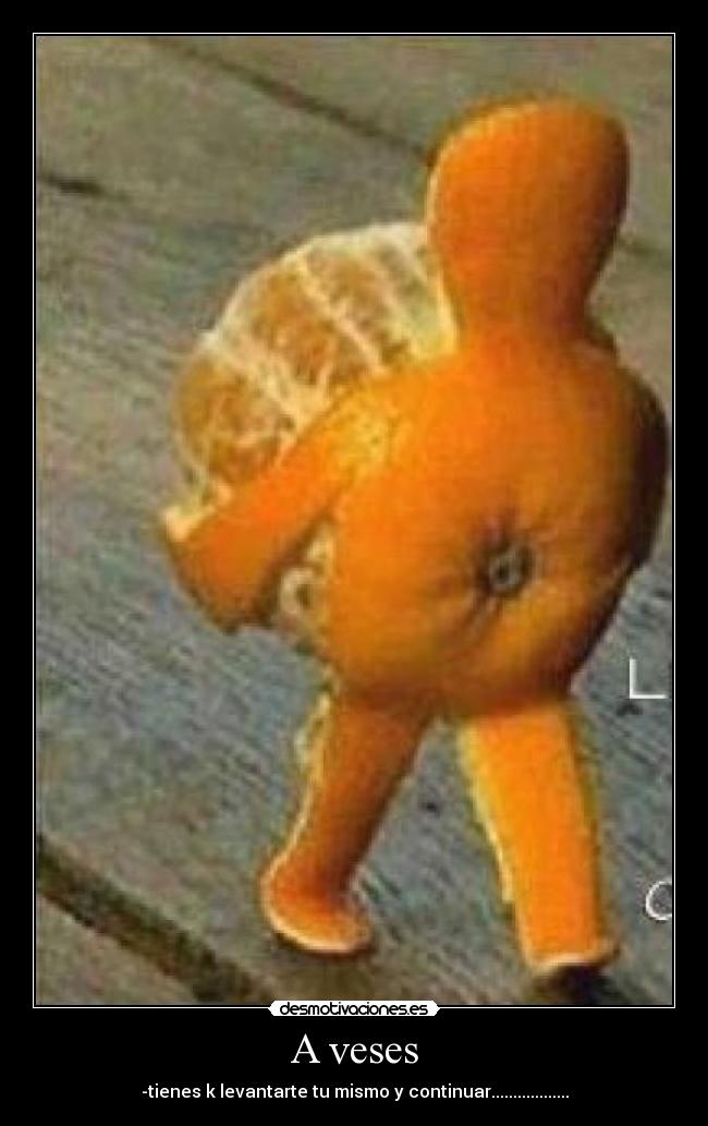 A veses - -tienes k levantarte tu mismo y continuar..................