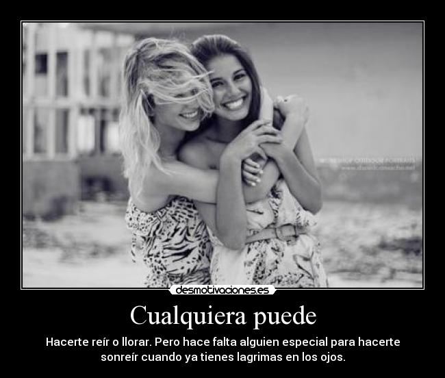 Cualquiera puede - Hacerte reír o llorar. Pero hace falta alguien especial para hacerte
sonreír cuando ya tienes lagrimas en los ojos.