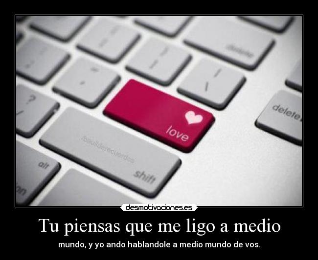 Tu piensas que me ligo a medio - mundo, y yo ando hablandole a medio mundo de vos.