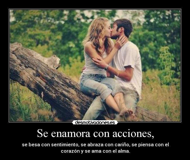 Se enamora con acciones, - se besa con sentimiento, se abraza con cariño, se piensa con el
corazón y se ama con el alma.