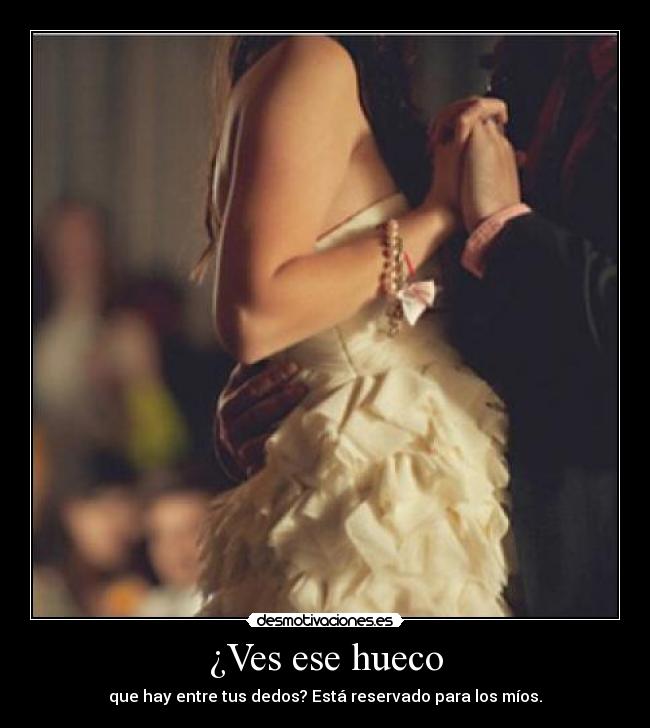 ¿Ves ese hueco - que hay entre tus dedos? Está reservado para los míos.