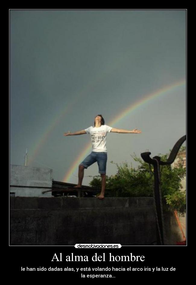 Al alma del hombre - le han sido dadas alas, y está volando hacia el arco iris y la luz de la esperanza...