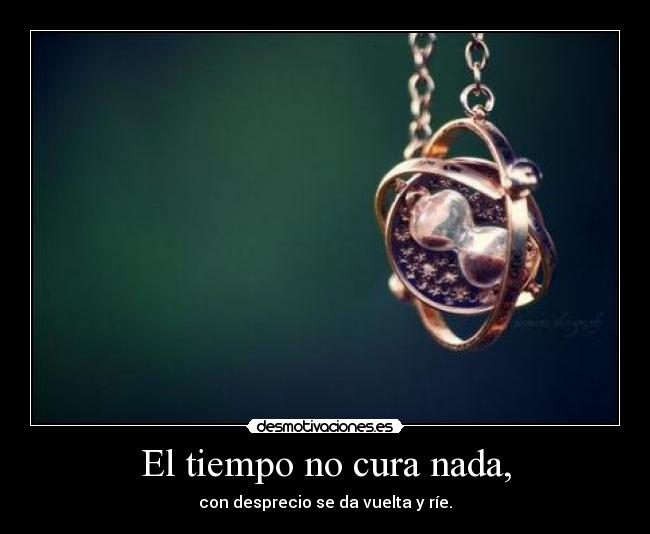 El tiempo no cura nada, - con desprecio se da vuelta y ríe.