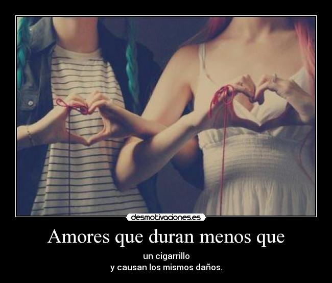 Amores que duran menos que - un cigarrillo
y causan los mismos daños.