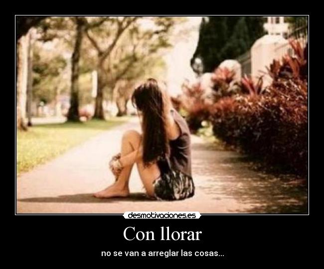 Con llorar - no se van a arreglar las cosas...