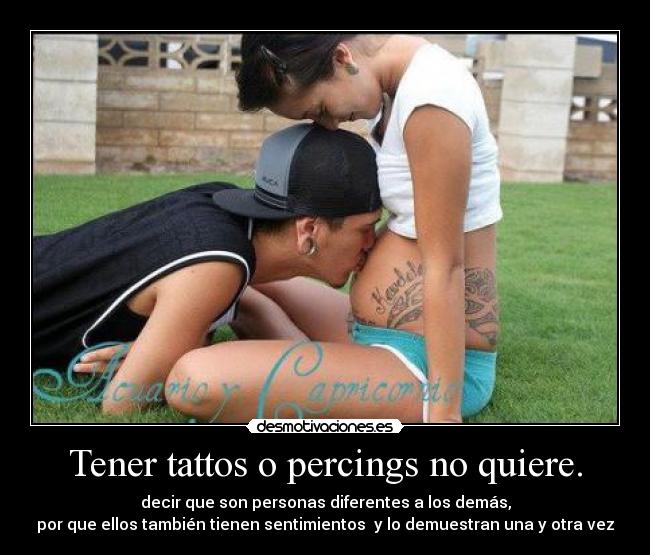 Tener tattos o percings no quiere. - decir que son personas diferentes a los demás,
por que ellos también tienen sentimientos y lo demuestran una y otra vez