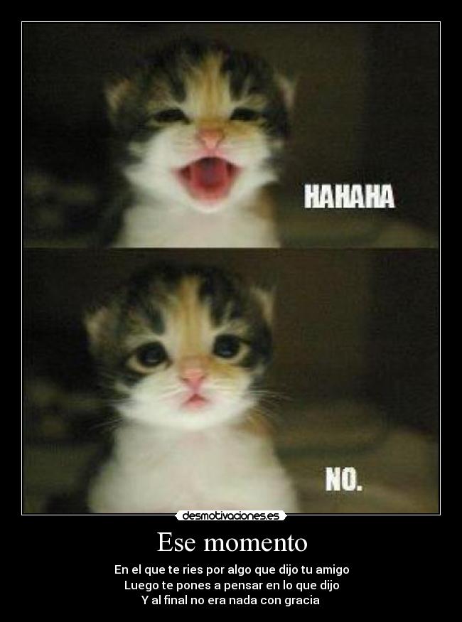 Ese momento - En el que te ries por algo que dijo tu amigo
Luego te pones a pensar en lo que dijo
Y al final no era nada con gracia