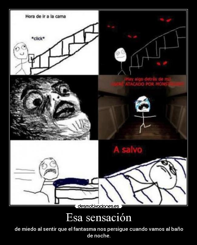 Esa sensación - de miedo al sentir que el fantasma nos persigue cuando vamos al baño de noche.