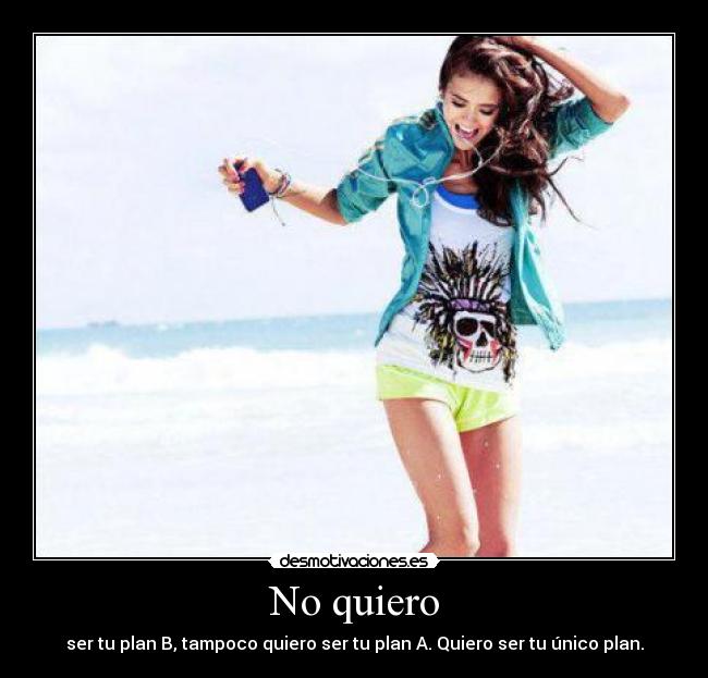 No quiero - ser tu plan B, tampoco quiero ser tu plan A. Quiero ser tu único plan.
