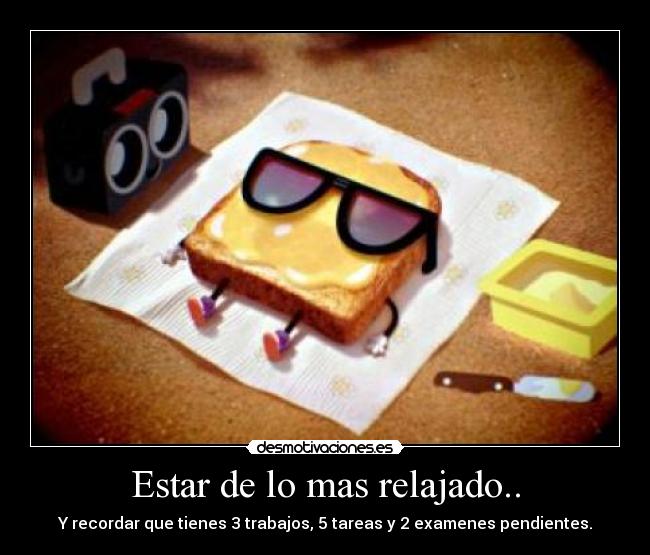 Estar de lo mas relajado.. - Y recordar que tienes 3 trabajos, 5 tareas y 2 examenes pendientes.