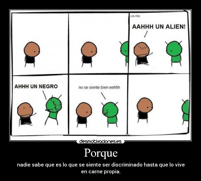 Porque - nadie sabe que es lo que se siente ser discriminado hasta que lo vive en carne propia.