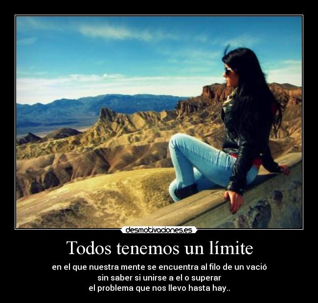 Todos tenemos un límite - en el que nuestra mente se encuentra al filo de un vació
sin saber si unirse a el o superar
el problema que nos llevo hasta hay..