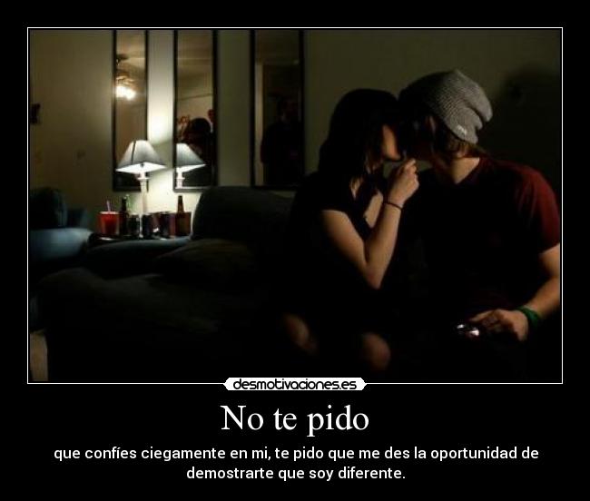 No te pido - que confíes ciegamente en mi, te pido que me des la oportunidad de
demostrarte que soy diferente.