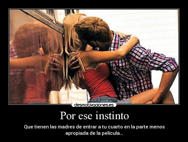 Por ese instinto - Que tienen las madres de entrar a tu cuarto en la parte menos
apropiada de la película...