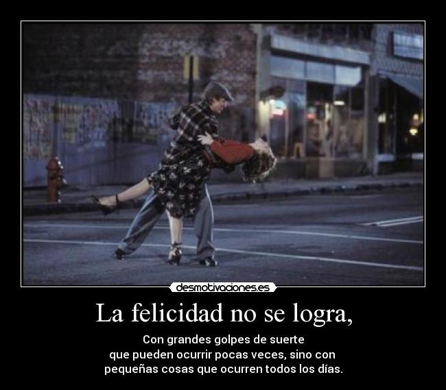 La felicidad no se logra, - Con grandes golpes de suerte
que pueden ocurrir pocas veces, sino con
pequeñas cosas que ocurren todos los días.