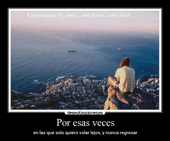 Por esas veces - en las que solo quiero volar lejos, y nunca regresar
