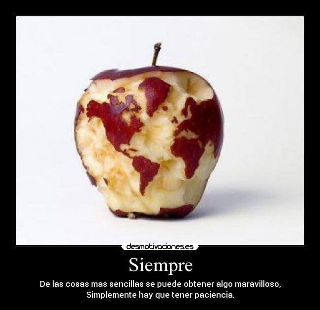 Siempre - De las cosas mas sencillas se puede obtener algo maravilloso,
Simplemente hay que tener paciencia.