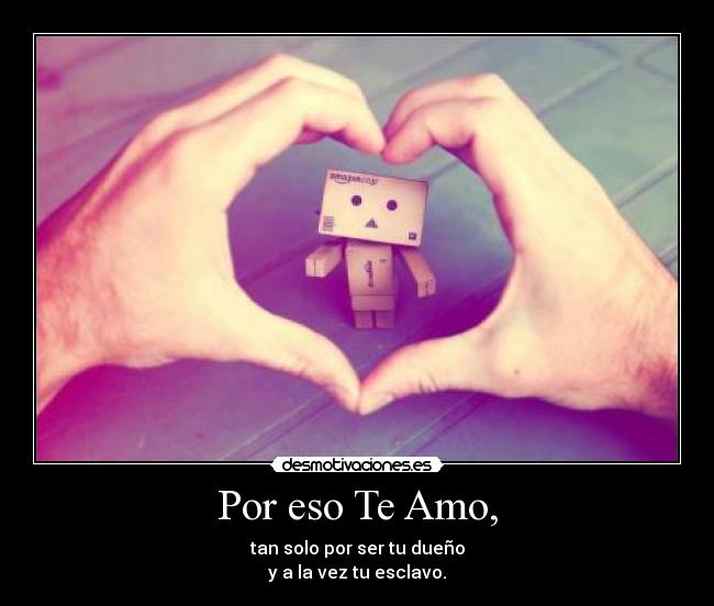 Por eso Te Amo, - tan solo por ser tu dueño
y a la vez tu esclavo.