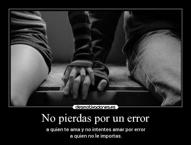 No pierdas por un error - a quien te ama y no intentes amar por error
a quien no le importas.