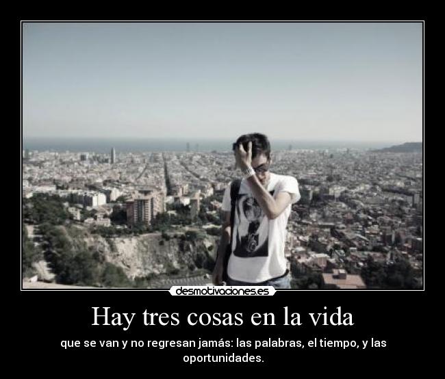 Hay tres cosas en la vida - que se van y no regresan jamás: las palabras, el tiempo, y las oportunidades.