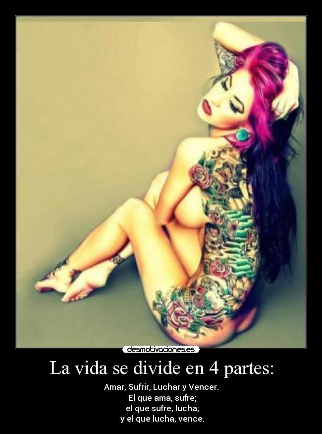 La vida se divide en 4 partes: - Amar, Sufrir, Luchar y Vencer.
El que ama, sufre;
el que sufre, lucha;
y el que lucha, vence.