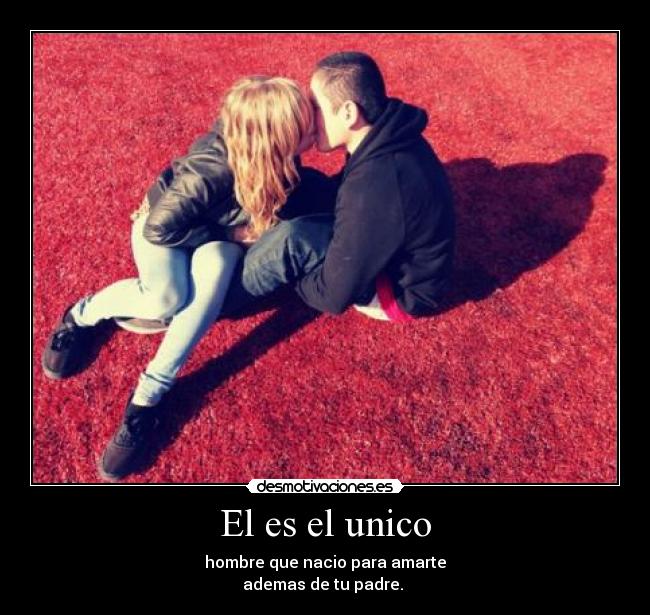 El es el unico - hombre que nacio para amarte
ademas de tu padre. ♥