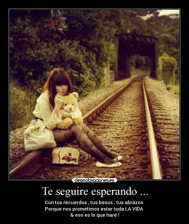 Te seguire esperando ... - Con tus recuerdos , tus besos , tus abrazos
Porque nos prometimos estar toda LA VIDA
& eso es lo que haré !