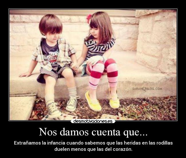 Nos damos cuenta que... - Extrañamos la infancia cuando sabemos que las heridas en las rodillas
duelen menos que las del corazón.