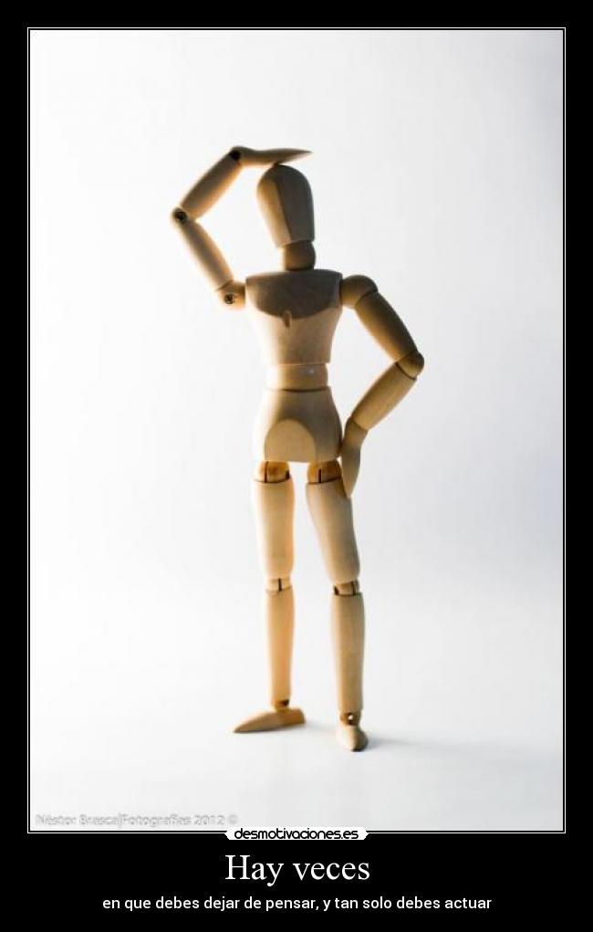 Hay veces - en que debes dejar de pensar, y tan solo debes actuar
