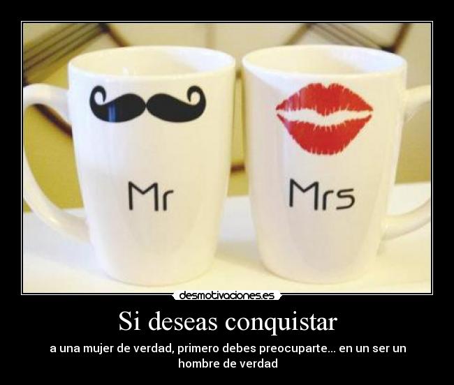 Si deseas conquistar - a una mujer de verdad, primero debes preocuparte... en un ser un hombre de verdad
