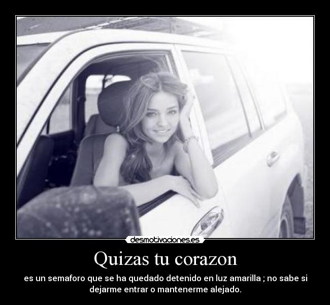 Quizas tu corazon - es un semaforo que se ha quedado detenido en luz amarilla ; no sabe si
dejarme entrar o mantenerme alejado.
