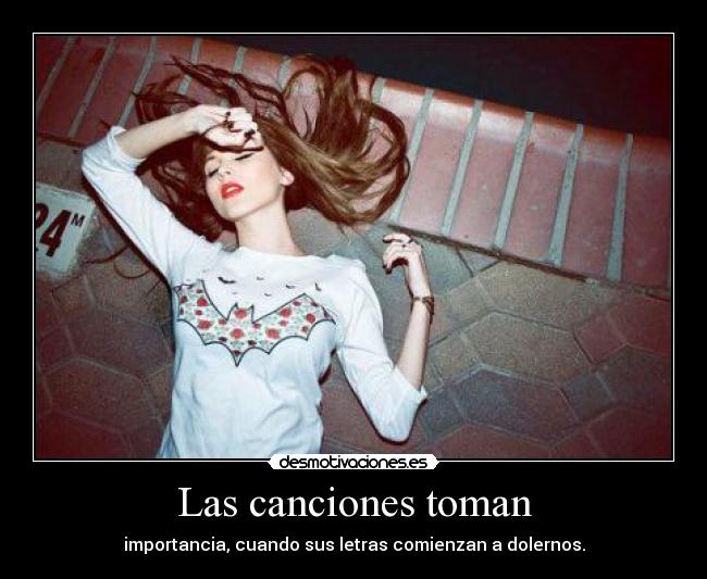 Las canciones toman - importancia, cuando sus letras comienzan a dolernos.