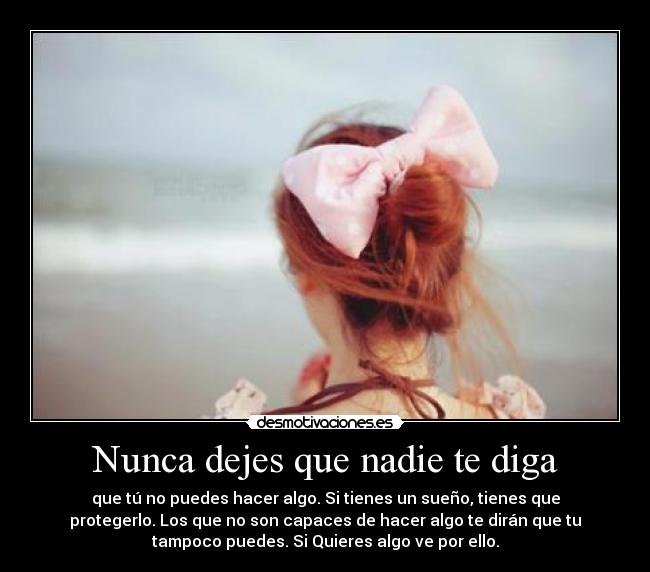 Nunca dejes que nadie te diga - que tú no puedes hacer algo. Si tienes un sueño, tienes que
protegerlo. Los que no son capaces de hacer algo te dirán que tu
tampoco puedes. Si Quieres algo ve por ello.