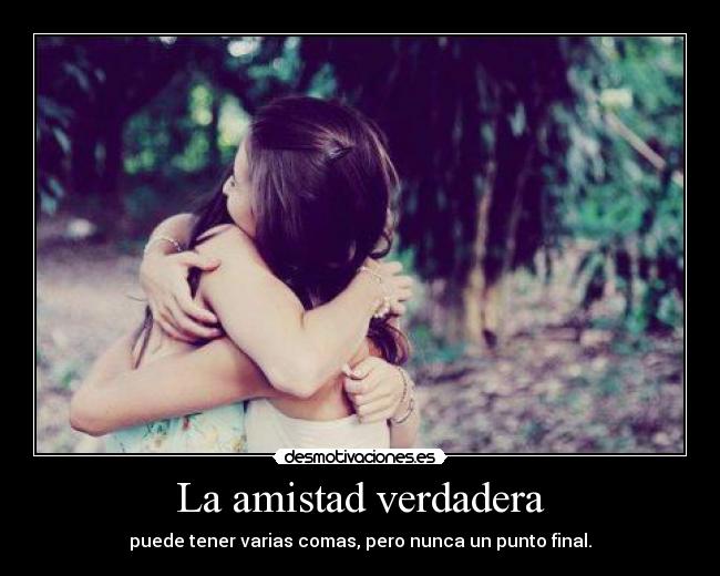 La amistad verdadera - puede tener varias comas, pero nunca un punto final.