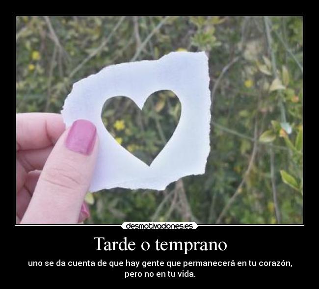 Tarde o temprano - uno se da cuenta de que hay gente que permanecerá en tu corazón, pero no en tu vida.