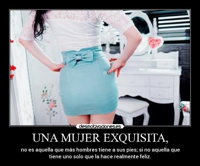 UNA MUJER EXQUISITA, - no es aquella que más hombres tiene a sus pies; si no aquella que
tiene uno solo que la hace realmente feliz.