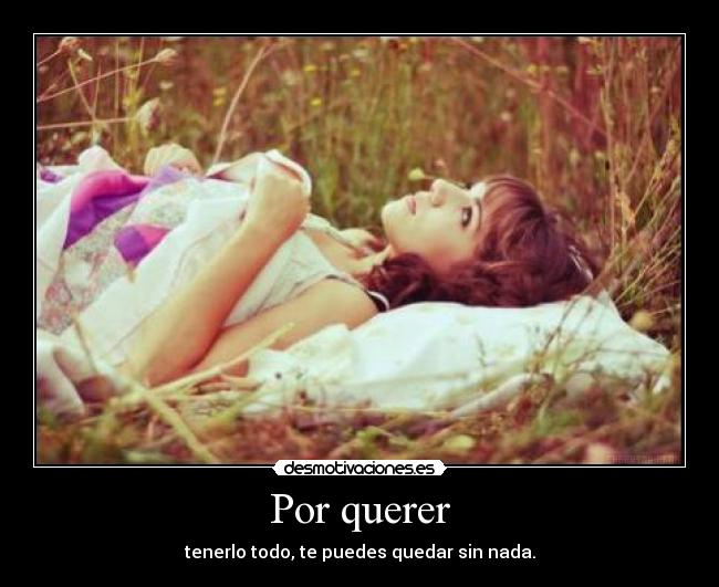 Por querer - tenerlo todo, te puedes quedar sin nada.