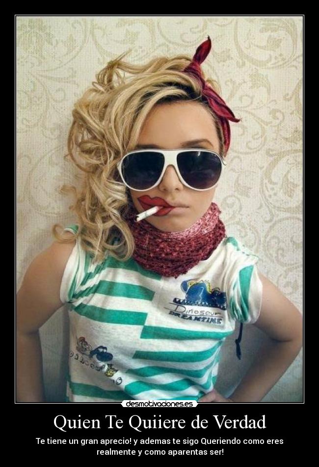 Quien Te Quiiere de Verdad - Te tiene un gran aprecio! y ademas te sigo Queriendo como eres
realmente y como aparentas ser!