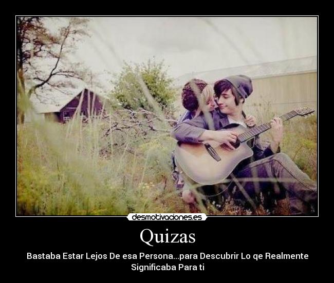 Quizas - Bastaba Estar Lejos De esa Persona...para Descubrir Lo qe Realmente
Significaba Para ti