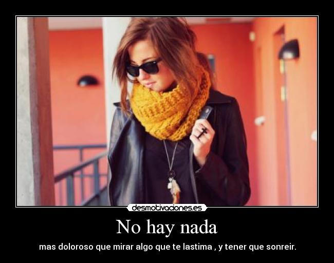 No hay nada - mas doloroso que mirar algo que te lastima , y tener que sonreir.