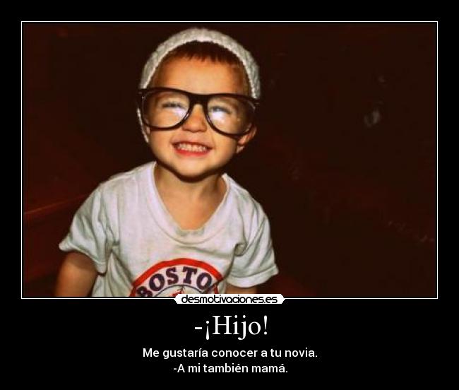 -¡Hijo! - Me gustaría conocer a tu novia.
-A mi también mamá.