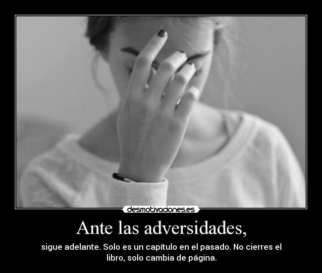 Ante las adversidades, - sigue adelante. Solo es un capítulo en el pasado. No cierres el
libro, solo cambia de página.