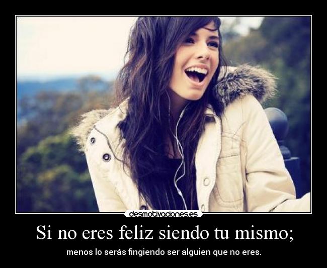 Si no eres feliz siendo tu mismo; - menos lo serás fingiendo ser alguien que no eres.