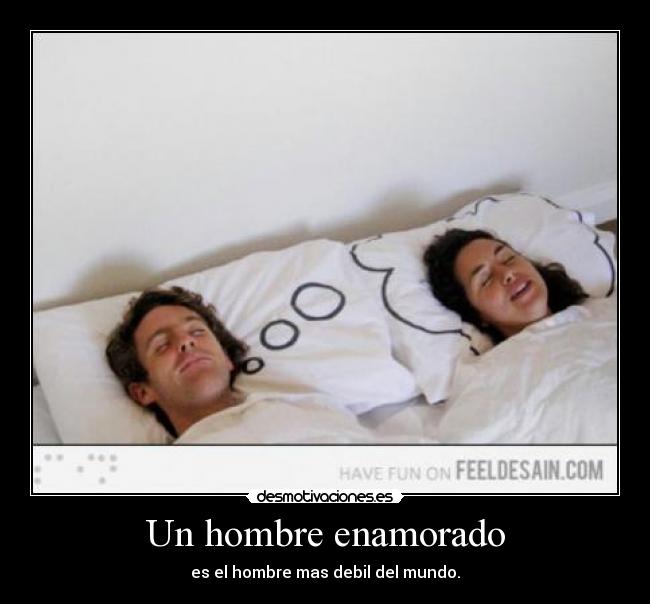 Un hombre enamorado - es el hombre mas debil del mundo.