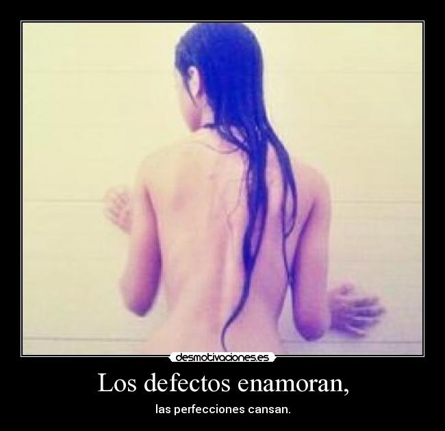 Los defectos enamoran, - las perfecciones cansan.