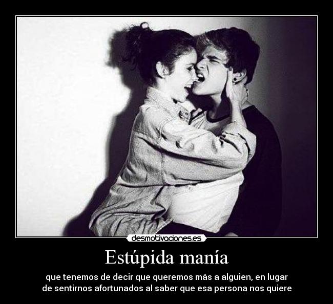 Estúpida manía - que tenemos de decir que queremos más a alguien, en lugar
de sentirnos afortunados al saber que esa persona nos quiere