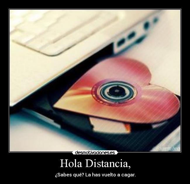 Hola Distancia, - ¿Sabes qué? La has vuelto a cagar.
